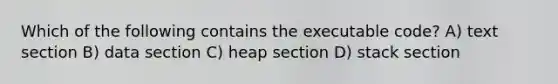 Which of the following contains the executable code? A) text section B) data section C) heap section D) stack section