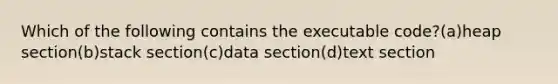 Which of the following contains the executable code?(a)heap section(b)stack section(c)data section(d)text section