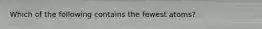 Which of the following contains the fewest atoms?