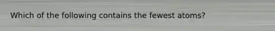 Which of the following contains the fewest atoms?