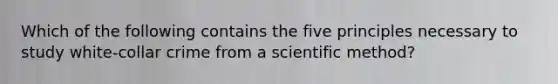 Which of the following contains the five principles necessary to study white-collar crime from a scientific method?