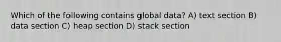 Which of the following contains global data? A) text section B) data section C) heap section D) stack section