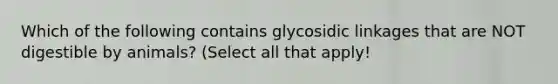 Which of the following contains glycosidic linkages that are NOT digestible by animals? (Select all that apply!