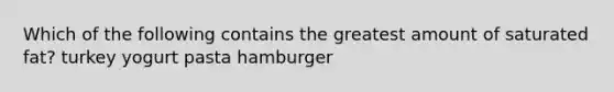 Which of the following contains the greatest amount of saturated fat? turkey yogurt pasta hamburger