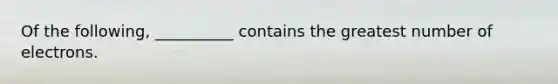 Of the following, __________ contains the greatest number of electrons.
