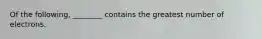 Of the following, ________ contains the greatest number of electrons.