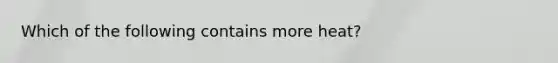 ​Which of the following contains more heat?