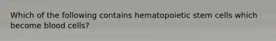 Which of the following contains hematopoietic stem cells which become blood cells?