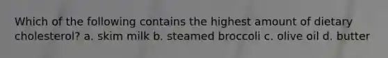Which of the following contains the highest amount of dietary cholesterol? a. skim milk b. steamed broccoli c. olive oil d. butter