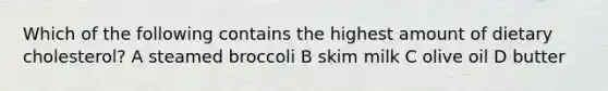 Which of the following contains the highest amount of dietary cholesterol? A steamed broccoli B skim milk C olive oil D butter