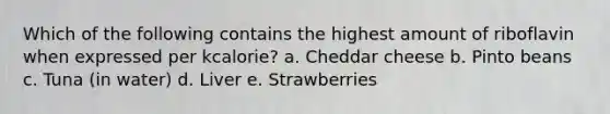 Which of the following contains the highest amount of riboflavin when expressed per kcalorie? a. Cheddar cheese b. Pinto beans c. Tuna (in water) d. Liver e. Strawberries