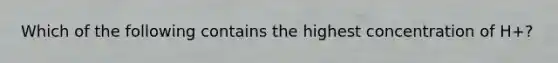 Which of the following contains the highest concentration of H+?