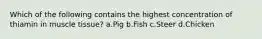 Which of the following contains the highest concentration of thiamin in muscle tissue? a.Pig b.Fish c.Steer d.Chicken