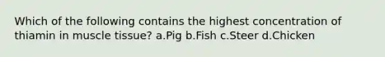 Which of the following contains the highest concentration of thiamin in muscle tissue? a.Pig b.Fish c.Steer d.Chicken