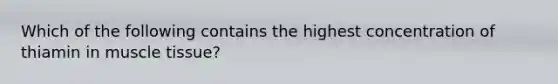 Which of the following contains the highest concentration of thiamin in muscle tissue?