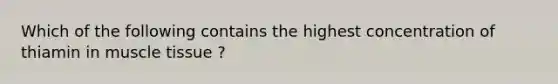 Which of the following contains the highest concentration of thiamin in muscle tissue ?