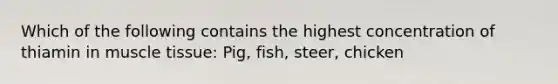 Which of the following contains the highest concentration of thiamin in <a href='https://www.questionai.com/knowledge/kMDq0yZc0j-muscle-tissue' class='anchor-knowledge'>muscle tissue</a>: Pig, fish, steer, chicken