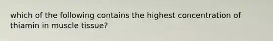 which of the following contains the highest concentration of thiamin in muscle tissue?