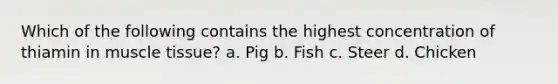 Which of the following contains the highest concentration of thiamin in muscle tissue? a. Pig b. Fish c. Steer d. Chicken