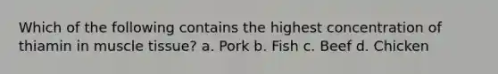 Which of the following contains the highest concentration of thiamin in muscle tissue? a. Pork b. Fish c. Beef d. Chicken