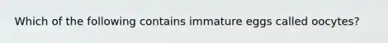 Which of the following contains immature eggs called oocytes?