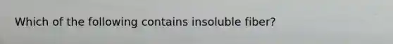 Which of the following contains insoluble fiber?