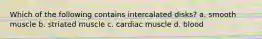 Which of the following contains intercalated disks? a. smooth muscle b. striated muscle c. cardiac muscle d. blood