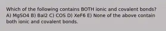 Which of the following contains BOTH ionic and covalent bonds? A) MgSO4 B) BaI2 C) COS D) XeF6 E) None of the above contain both ionic and covalent bonds.