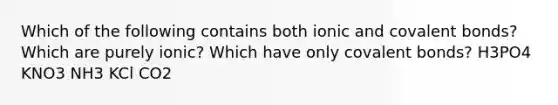 Which of the following contains both ionic and covalent bonds? Which are purely ionic? Which have only covalent bonds? H3PO4 KNO3 NH3 KCl CO2