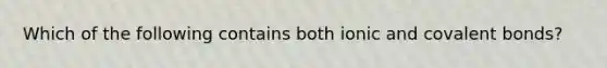 Which of the following contains both ionic and covalent bonds?