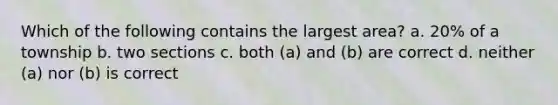 Which of the following contains the largest area? a. 20% of a township b. two sections c. both (a) and (b) are correct d. neither (a) nor (b) is correct