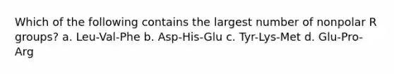 Which of the following contains the largest number of nonpolar R groups? a. Leu-Val-Phe b. Asp-His-Glu c. Tyr-Lys-Met d. Glu-Pro-Arg