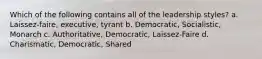 Which of the following contains all of the leadership styles? a. Laissez-faire, executive, tyrant b. Democratic, Socialistic, Monarch c. Authoritative, Democratic, Laissez-Faire d. Charismatic, Democratic, Shared