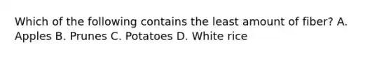 Which of the following contains the least amount of fiber? A. Apples B. Prunes C. Potatoes D. White rice