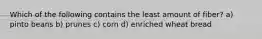 Which of the following contains the least amount of fiber? a) pinto beans b) prunes c) corn d) enriched wheat bread