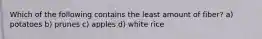 Which of the following contains the least amount of fiber? a) potatoes b) prunes c) apples d) white rice