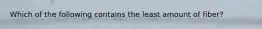 Which of the following contains the least amount of fiber?