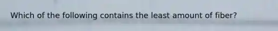 Which of the following contains the least amount of fiber?