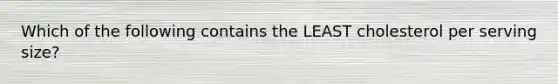 Which of the following contains the LEAST cholesterol per serving size?