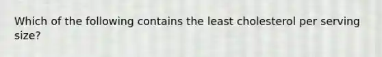 Which of the following contains the least cholesterol per serving size?