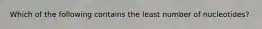 Which of the following contains the least number of nucleotides?