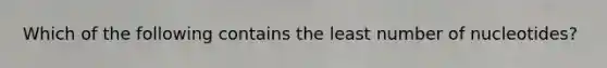 Which of the following contains the least number of nucleotides?