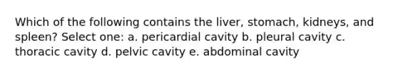 Which of the following contains the liver, stomach, kidneys, and spleen? Select one: a. pericardial cavity b. pleural cavity c. thoracic cavity d. pelvic cavity e. abdominal cavity