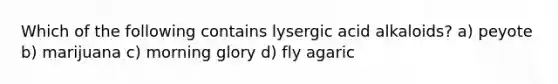 Which of the following contains lysergic acid alkaloids? a) peyote b) marijuana c) morning glory d) fly agaric