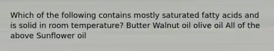 Which of the following contains mostly saturated fatty acids and is solid in room temperature? ​Butter ​Walnut oil ​olive oil ​All of the above ​Sunflower oil