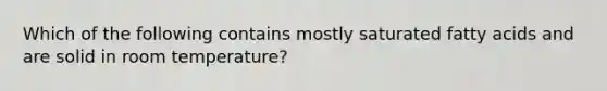 Which of the following contains mostly saturated fatty acids and are solid in room temperature?