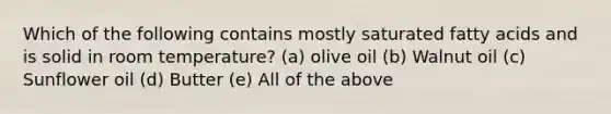 Which of the following contains mostly saturated fatty acids and is solid in room temperature? (a) olive oil (b) Walnut oil (c) Sunflower oil (d) ​Butter (e) All of the above