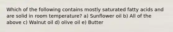 Which of the following contains mostly saturated fatty acids and are solid in room temperature? ​a) Sunflower oil b) All of the above c) Walnut oil d) olive oil e) Butter