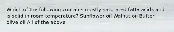 Which of the following contains mostly saturated fatty acids and is solid in room temperature? ​Sunflower oil ​Walnut oil Butter ​olive oil ​All of the above