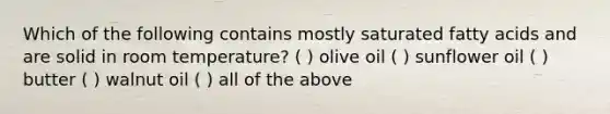 Which of the following contains mostly saturated fatty acids and are solid in room temperature? ( ) olive oil ( ) sunflower oil ( ) butter ( ) walnut oil ( ) all of the above